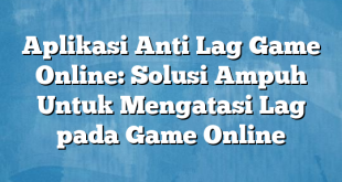 Aplikasi Anti Lag Game Online: Solusi Ampuh Untuk Mengatasi Lag pada Game Online