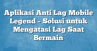 Aplikasi Anti Lag Mobile Legend – Solusi untuk Mengatasi Lag Saat Bermain