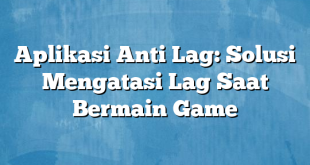 Aplikasi Anti Lag: Solusi Mengatasi Lag Saat Bermain Game