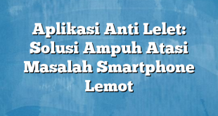 Aplikasi Anti Lelet: Solusi Ampuh Atasi Masalah Smartphone Lemot