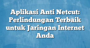 Aplikasi Anti Netcut: Perlindungan Terbaik untuk Jaringan Internet Anda