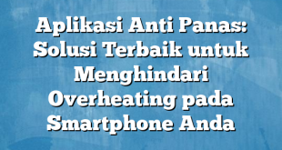 Aplikasi Anti Panas: Solusi Terbaik untuk Menghindari Overheating pada Smartphone Anda