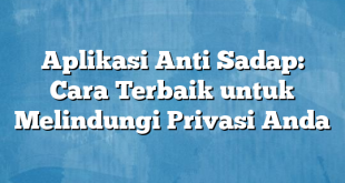 Aplikasi Anti Sadap: Cara Terbaik untuk Melindungi Privasi Anda