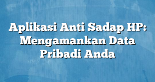 Aplikasi Anti Sadap HP: Mengamankan Data Pribadi Anda