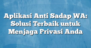 Aplikasi Anti Sadap WA: Solusi Terbaik untuk Menjaga Privasi Anda