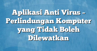 Aplikasi Anti Virus – Perlindungan Komputer yang Tidak Boleh Dilewatkan