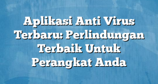 Aplikasi Anti Virus Terbaru: Perlindungan Terbaik Untuk Perangkat Anda