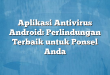 Aplikasi Antivirus Android: Perlindungan Terbaik untuk Ponsel Anda