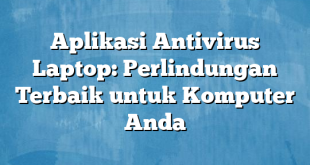 Aplikasi Antivirus Laptop: Perlindungan Terbaik untuk Komputer Anda