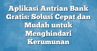 Aplikasi Antrian Bank Gratis: Solusi Cepat dan Mudah untuk Menghindari Kerumunan