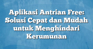 Aplikasi Antrian Free: Solusi Cepat dan Mudah untuk Menghindari Kerumunan