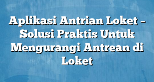 Aplikasi Antrian Loket – Solusi Praktis Untuk Mengurangi Antrean di Loket