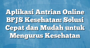 Aplikasi Antrian Online BPJS Kesehatan: Solusi Cepat dan Mudah untuk Mengurus Kesehatan