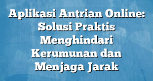 Aplikasi Antrian Online: Solusi Praktis Menghindari Kerumunan dan Menjaga Jarak