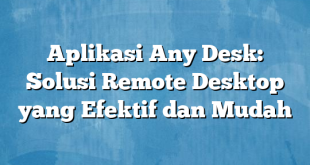 Aplikasi Any Desk: Solusi Remote Desktop yang Efektif dan Mudah