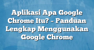 Aplikasi Apa Google Chrome Itu? – Panduan Lengkap Menggunakan Google Chrome