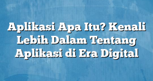 Aplikasi Apa Itu? Kenali Lebih Dalam Tentang Aplikasi di Era Digital