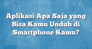 Aplikasi Apa Saja yang Bisa Kamu Unduh di Smartphone Kamu?