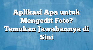 Aplikasi Apa untuk Mengedit Foto? Temukan Jawabannya di Sini