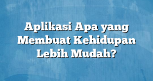 Aplikasi Apa yang Membuat Kehidupan Lebih Mudah?