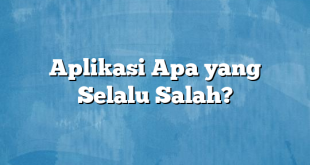 Aplikasi Apa yang Selalu Salah?