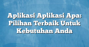 Aplikasi Aplikasi Apa: Pilihan Terbaik Untuk Kebutuhan Anda