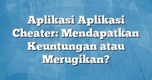 Aplikasi Aplikasi Cheater: Mendapatkan Keuntungan atau Merugikan?