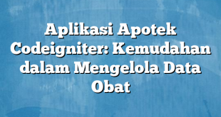 Aplikasi Apotek Codeigniter: Kemudahan dalam Mengelola Data Obat