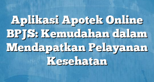 Aplikasi Apotek Online BPJS: Kemudahan dalam Mendapatkan Pelayanan Kesehatan