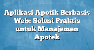 Aplikasi Apotik Berbasis Web: Solusi Praktis untuk Manajemen Apotek