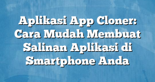 Aplikasi App Cloner: Cara Mudah Membuat Salinan Aplikasi di Smartphone Anda