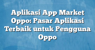 Aplikasi App Market Oppo: Pasar Aplikasi Terbaik untuk Pengguna Oppo