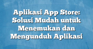 Aplikasi App Store: Solusi Mudah untuk Menemukan dan Mengunduh Aplikasi