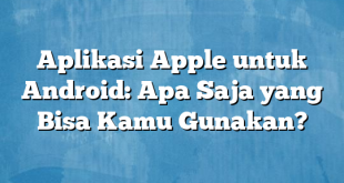 Aplikasi Apple untuk Android: Apa Saja yang Bisa Kamu Gunakan?