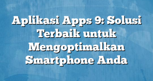 Aplikasi Apps 9: Solusi Terbaik untuk Mengoptimalkan Smartphone Anda