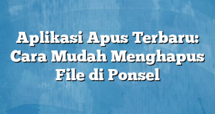 Aplikasi Apus Terbaru: Cara Mudah Menghapus File di Ponsel