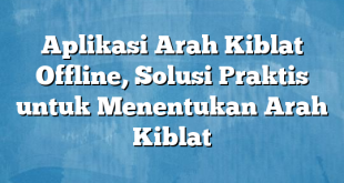 Aplikasi Arah Kiblat Offline, Solusi Praktis untuk Menentukan Arah Kiblat