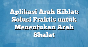 Aplikasi Arah Kiblat: Solusi Praktis untuk Menentukan Arah Shalat