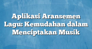 Aplikasi Aransemen Lagu: Kemudahan dalam Menciptakan Musik