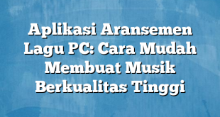 Aplikasi Aransemen Lagu PC: Cara Mudah Membuat Musik Berkualitas Tinggi