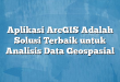Aplikasi ArcGIS Adalah Solusi Terbaik untuk Analisis Data Geospasial