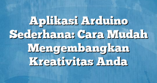 Aplikasi Arduino Sederhana: Cara Mudah Mengembangkan Kreativitas Anda