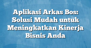 Aplikasi Arkas Bos: Solusi Mudah untuk Meningkatkan Kinerja Bisnis Anda