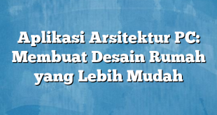 Aplikasi Arsitektur PC: Membuat Desain Rumah yang Lebih Mudah