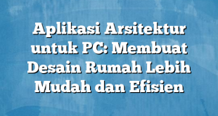 Aplikasi Arsitektur untuk PC: Membuat Desain Rumah Lebih Mudah dan Efisien