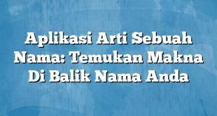 Aplikasi Arti Sebuah Nama: Temukan Makna Di Balik Nama Anda