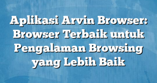 Aplikasi Arvin Browser: Browser Terbaik untuk Pengalaman Browsing yang Lebih Baik