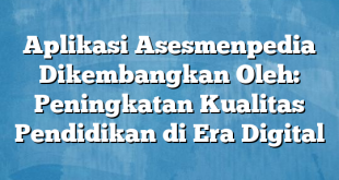 Aplikasi Asesmenpedia Dikembangkan Oleh: Peningkatan Kualitas Pendidikan di Era Digital