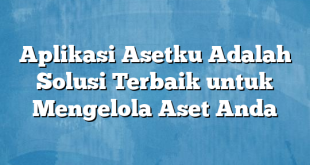 Aplikasi Asetku Adalah Solusi Terbaik untuk Mengelola Aset Anda