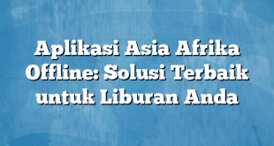 Aplikasi Asia Afrika Offline: Solusi Terbaik untuk Liburan Anda